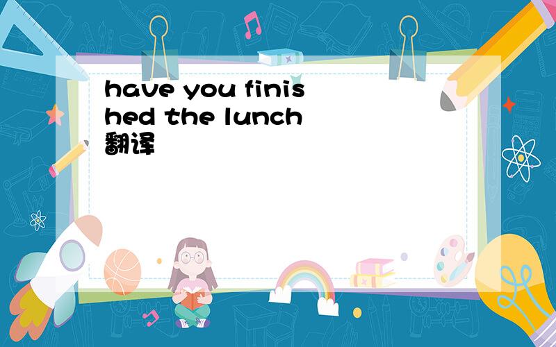 have you finished the lunch 翻译