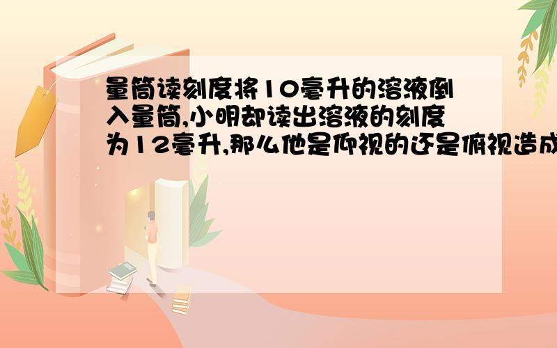 量筒读刻度将10毫升的溶液倒入量筒,小明却读出溶液的刻度为12毫升,那么他是仰视的还是俯视造成的?