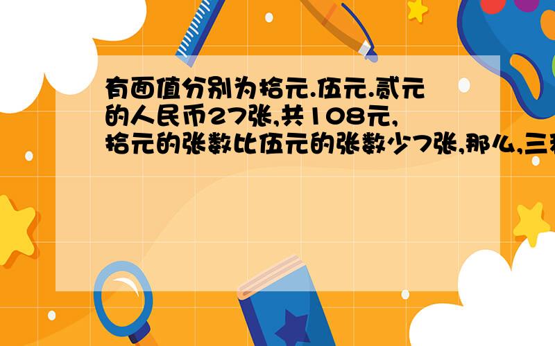 有面值分别为拾元.伍元.贰元的人民币27张,共108元,拾元的张数比伍元的张数少7张,那么,三种面值的