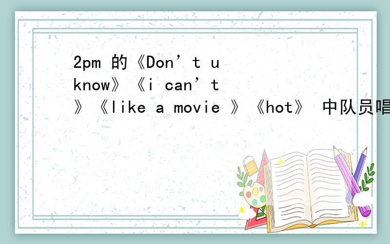 2pm 的《Don’t u know》《i can’t 》《like a movie 》《hot》 中队员唱歌的顺序是什