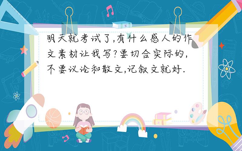 明天就考试了,有什么感人的作文素材让我写?要切合实际的,不要议论和散文,记叙文就好.