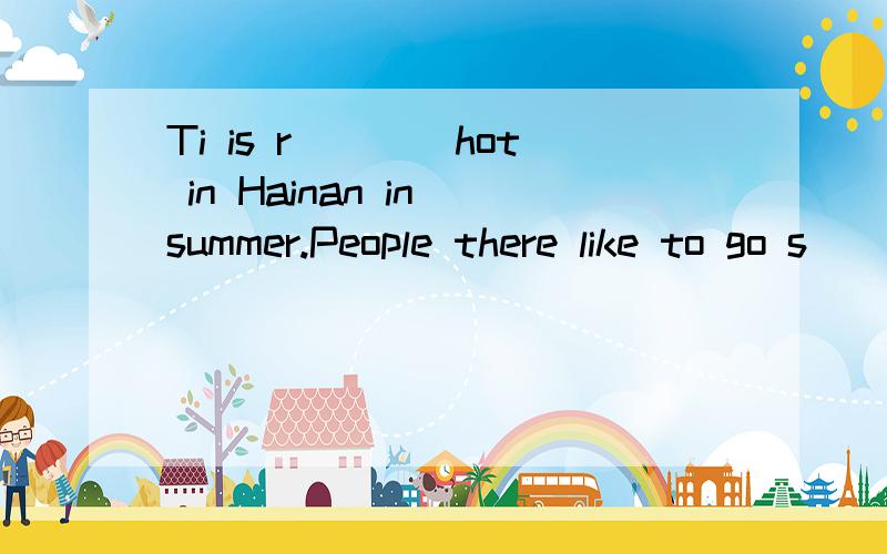 Ti is r____hot in Hainan in summer.People there like to go s