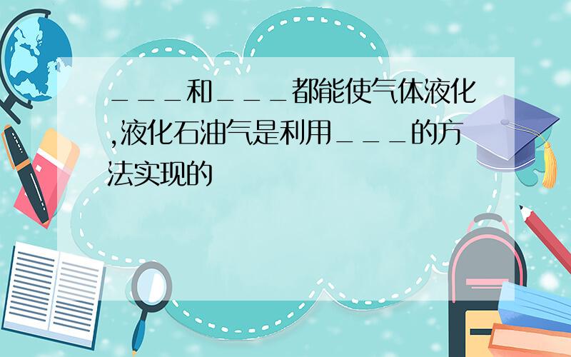 ___和___都能使气体液化,液化石油气是利用___的方法实现的