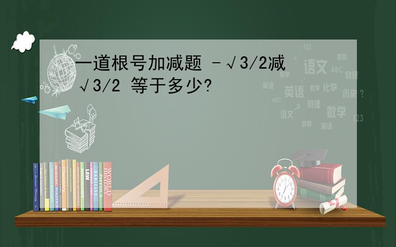 一道根号加减题 -√3/2减√3/2 等于多少?