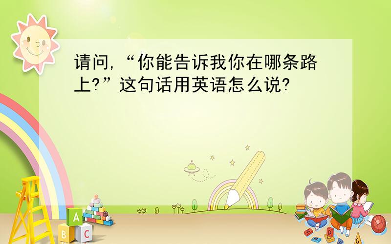 请问,“你能告诉我你在哪条路上?”这句话用英语怎么说?