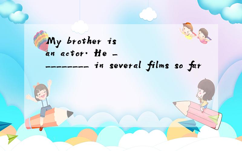 My brother is an actor. He _________ in several films so far