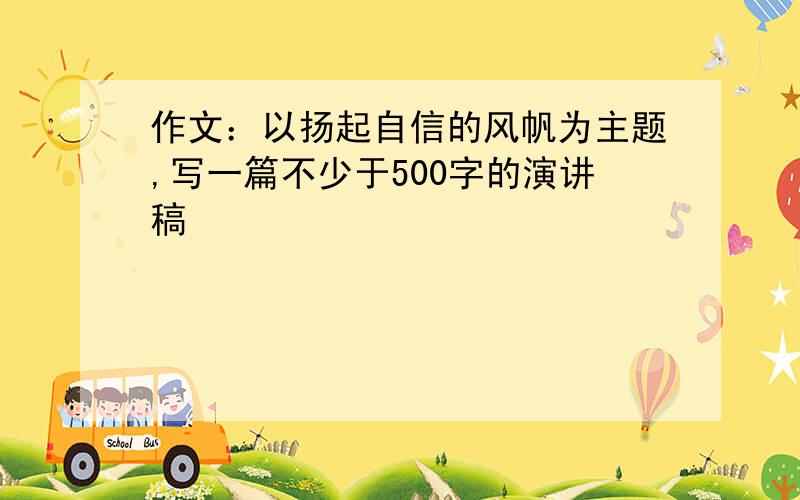 作文：以扬起自信的风帆为主题,写一篇不少于500字的演讲稿