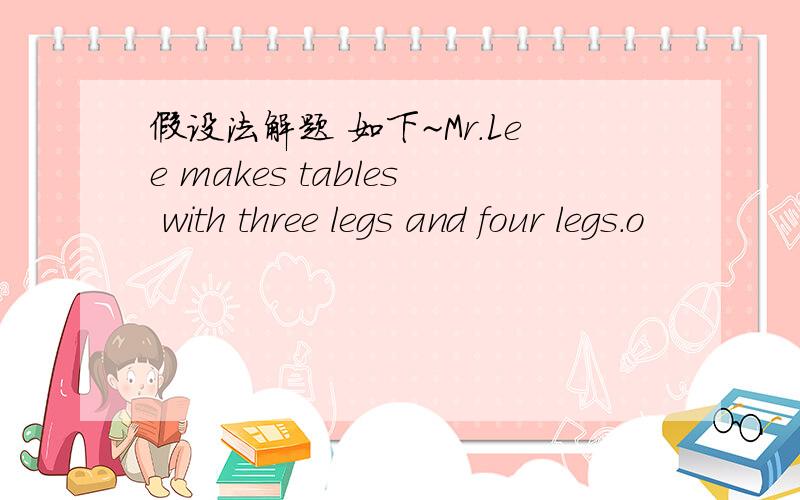 假设法解题 如下~Mr.Lee makes tables with three legs and four legs.o