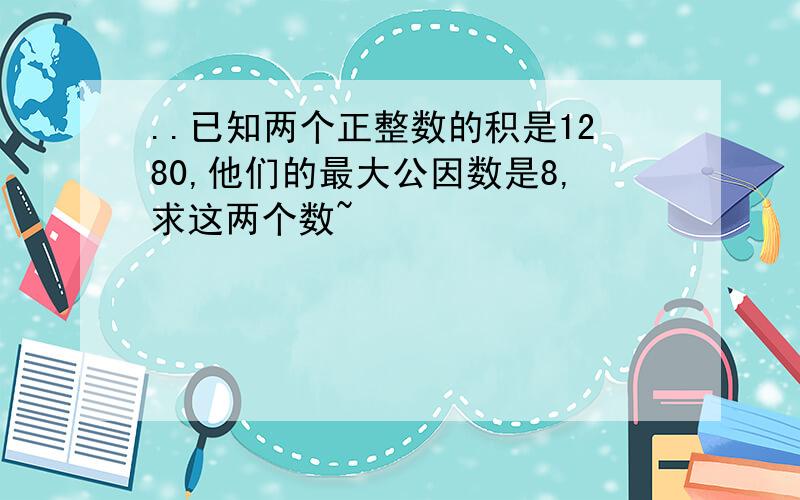 ..已知两个正整数的积是1280,他们的最大公因数是8,求这两个数~