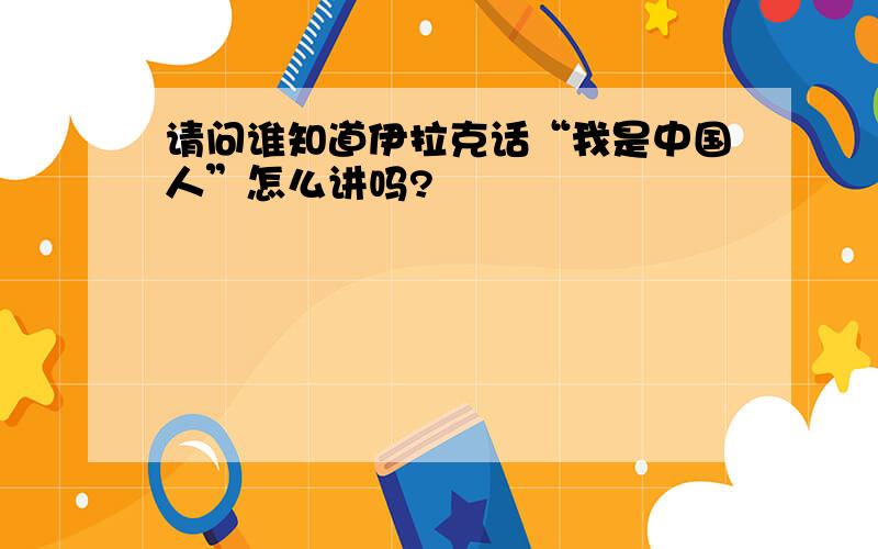 请问谁知道伊拉克话“我是中国人”怎么讲吗?