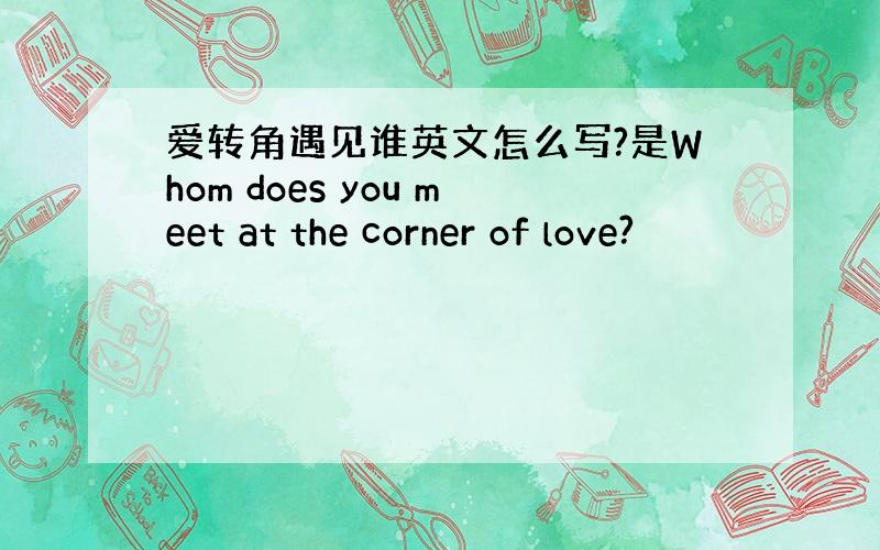 爱转角遇见谁英文怎么写?是Whom does you meet at the corner of love?