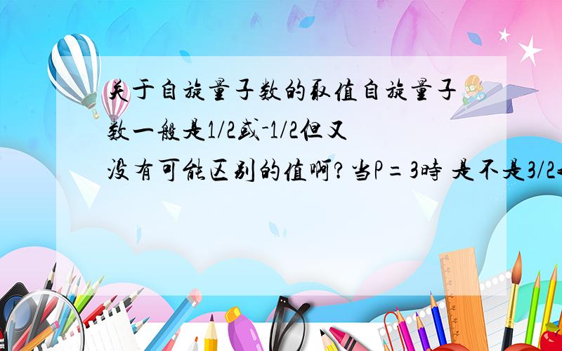 关于自旋量子数的取值自旋量子数一般是1/2或-1/2但又没有可能区别的值啊?当P=3时 是不是3/2我想说 比如2P层3