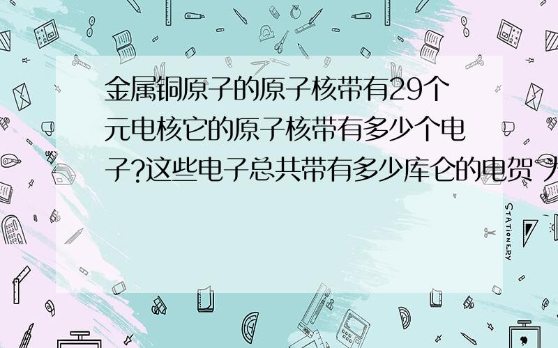 金属铜原子的原子核带有29个元电核它的原子核带有多少个电子?这些电子总共带有多少库仑的电贺 为什么金属桐对外不显点性?