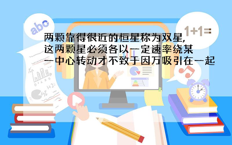 两颗靠得很近的恒星称为双星,这两颗星必须各以一定速率绕某一中心转动才不致于因万吸引在一起