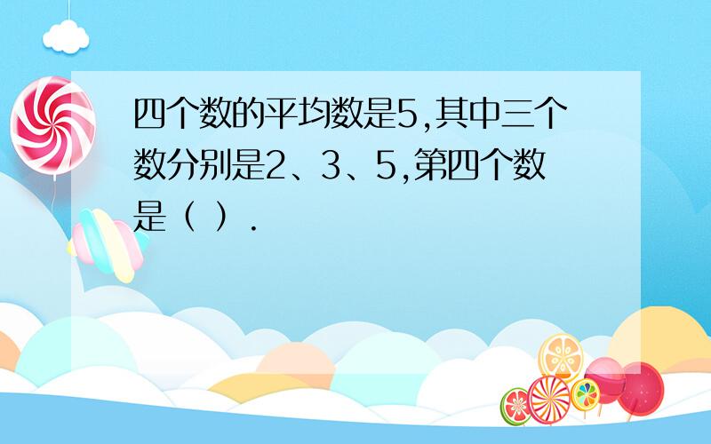 四个数的平均数是5,其中三个数分别是2、3、5,第四个数是（ ）.