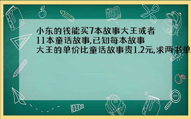 小东的钱能买7本故事大王或者11本童话故事,已知每本故事大王的单价比童话故事贵1.2元,求两书单价