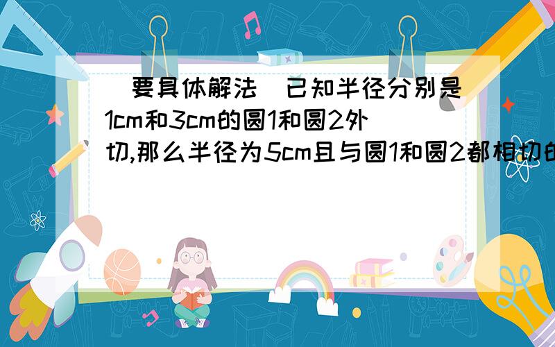 （要具体解法）已知半径分别是1cm和3cm的圆1和圆2外切,那么半径为5cm且与圆1和圆2都相切的圆A一共可以做出（）个