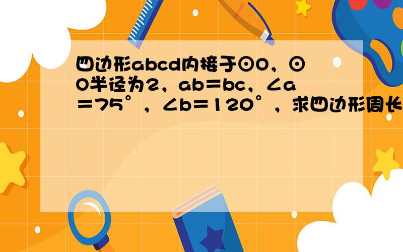 四边形abcd内接于⊙O，⊙O半径为2，ab＝bc，∠a＝75°，∠b＝120°，求四边形周长