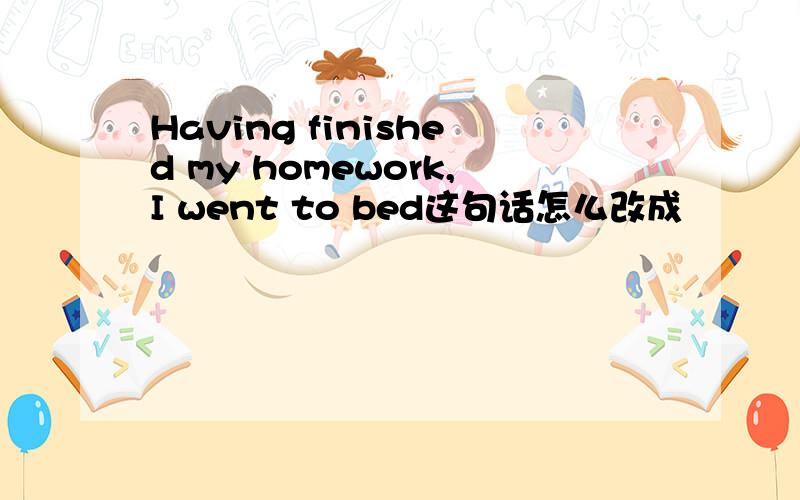 Having finished my homework,I went to bed这句话怎么改成