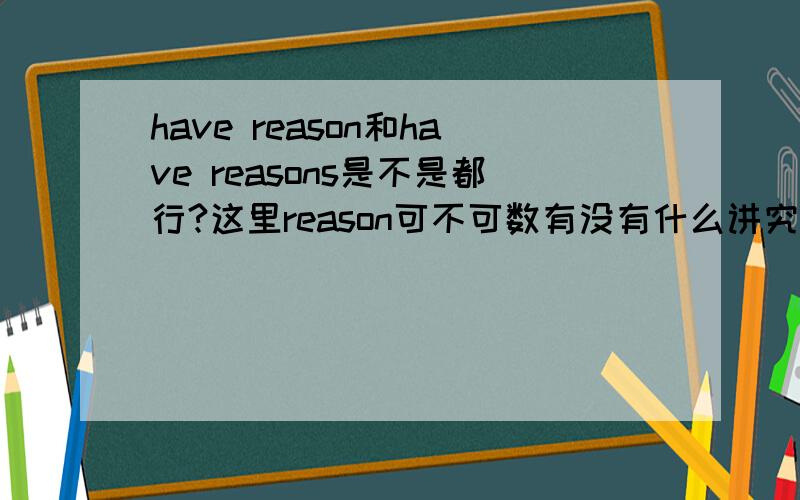 have reason和have reasons是不是都行?这里reason可不可数有没有什么讲究?