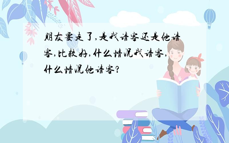 朋友要走了,是我请客还是他请客,比较好,什么情况我请客,什么情况他请客?