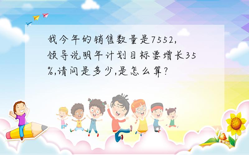 我今年的销售数量是7552,领导说明年计划目标要增长35%,请问是多少,是怎么算?