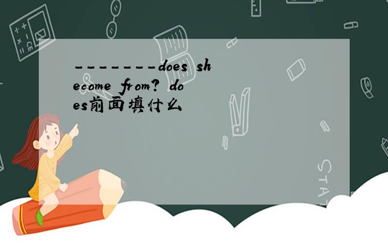 -------does shecome from? does前面填什么