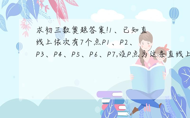 求初三数奥题答案!1、已知直线上依次有7个点P1、P2、P3、P4、P5、P6、P7,设P点为这条直线上任一点,PP1+