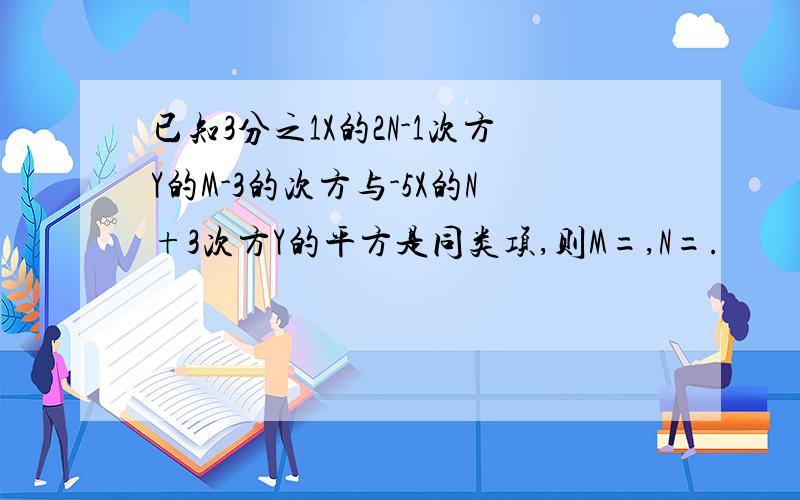 已知3分之1X的2N-1次方Y的M-3的次方与-5X的N+3次方Y的平方是同类项,则M=,N=.