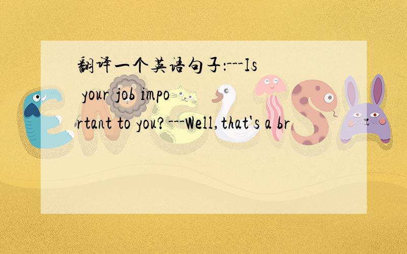 翻译一个英语句子：---Is your job important to you?---Well,that's a br