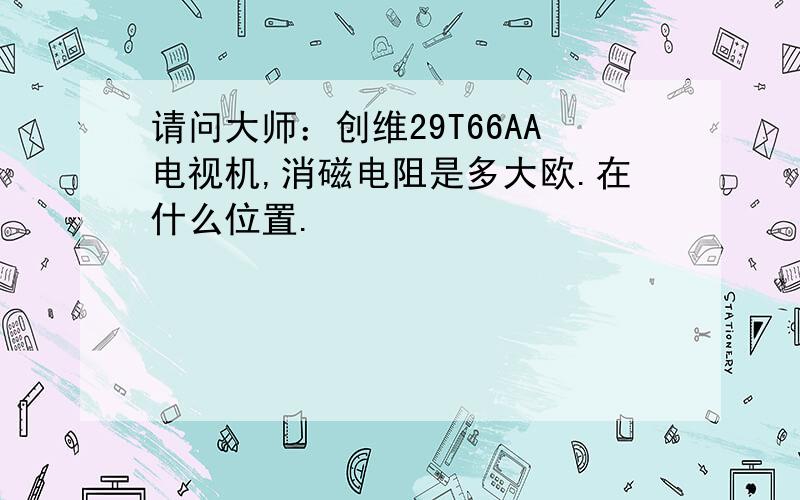 请问大师：创维29T66AA电视机,消磁电阻是多大欧.在什么位置.