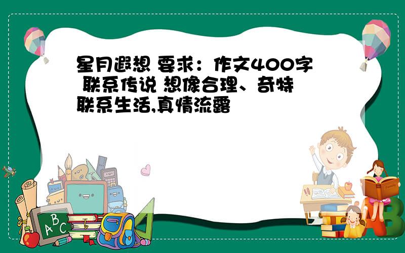 星月遐想 要求：作文400字 联系传说 想像合理、奇特 联系生活,真情流露