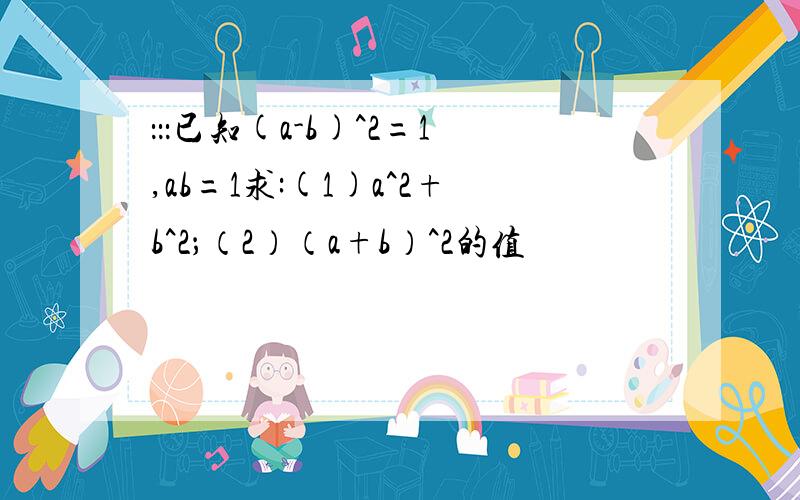 ：：：已知(a-b)^2=1,ab=1求:(1)a^2+b^2；（2）（a+b）^2的值