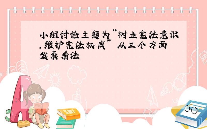 小组讨论主题为“树立宪法意识,维护宪法权威” 从三个方面发表看法