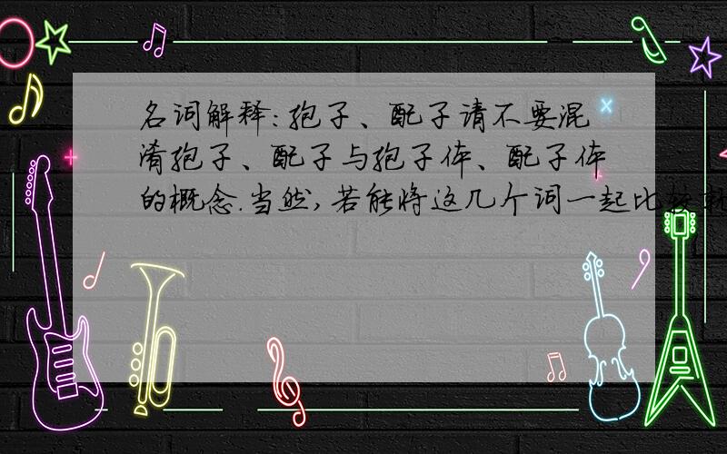 名词解释:孢子、配子请不要混淆孢子、配子与孢子体、配子体的概念.当然,若能将这几个词一起比较就更好了.