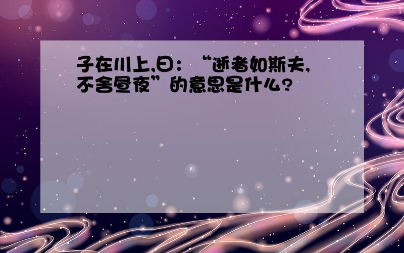 子在川上,曰：“逝者如斯夫,不舍昼夜”的意思是什么?