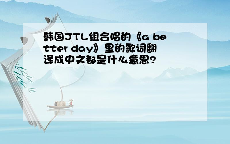 韩国JTL组合唱的《a better day》里的歌词翻译成中文都是什么意思?