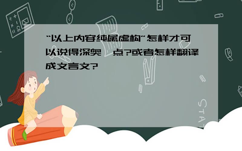 “以上内容纯属虚构”怎样才可以说得深奥一点?或者怎样翻译成文言文?