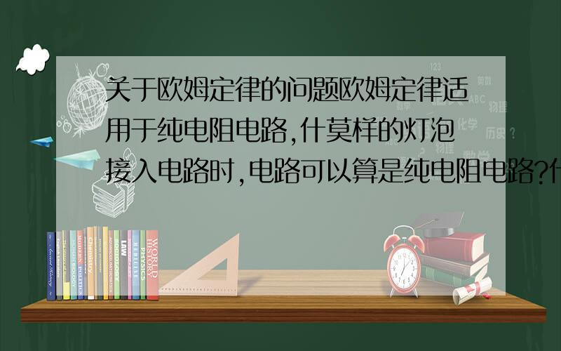 关于欧姆定律的问题欧姆定律适用于纯电阻电路,什莫样的灯泡接入电路时,电路可以算是纯电阻电路?什莫是LED