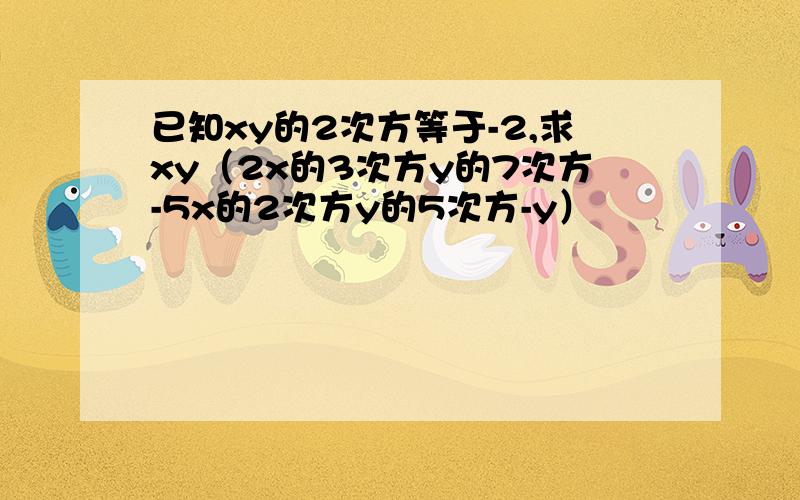 已知xy的2次方等于-2,求xy（2x的3次方y的7次方-5x的2次方y的5次方-y）