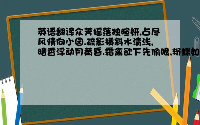 英语翻译众芳摇落独暄妍,占尽风情向小园.疏影横斜水清浅,暗香浮动月黄昏.霜禽欲下先偷眼,粉蝶如知合断魂...