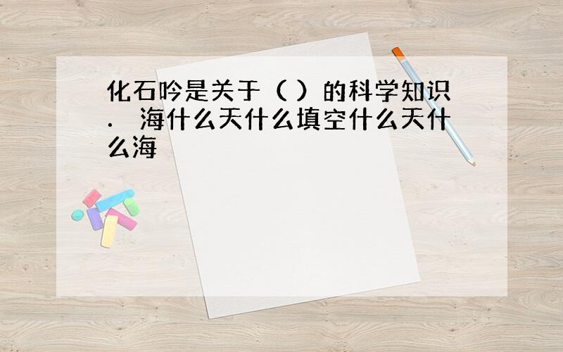 化石吟是关于（ ）的科学知识． 海什么天什么填空什么天什么海