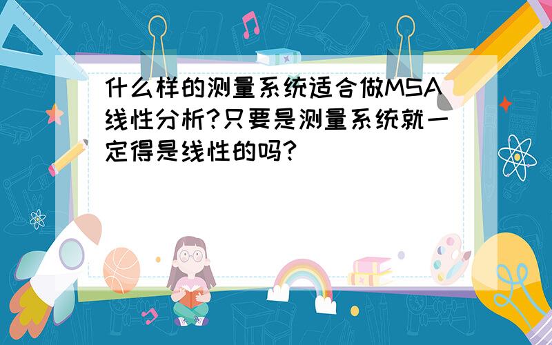 什么样的测量系统适合做MSA线性分析?只要是测量系统就一定得是线性的吗?