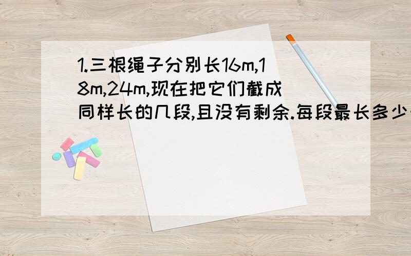 1.三根绳子分别长16m,18m,24m,现在把它们截成同样长的几段,且没有剩余.每段最长多少米?共可以截成多少段?