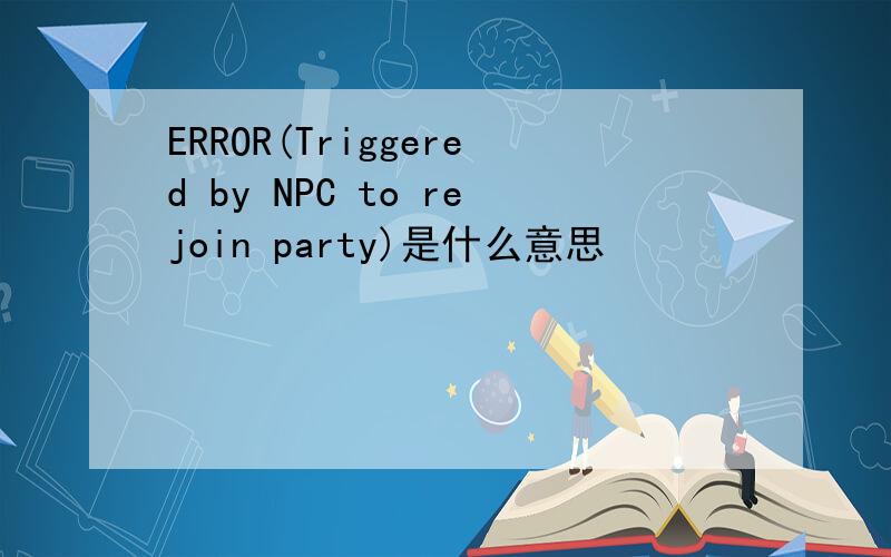 ERROR(Triggered by NPC to rejoin party)是什么意思