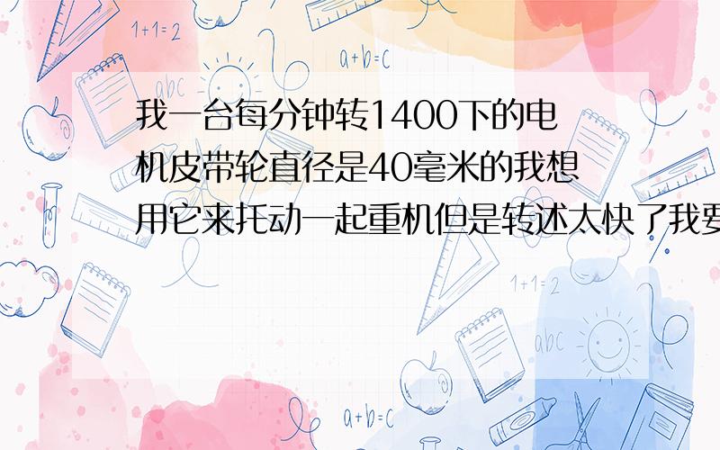 我一台每分钟转1400下的电机皮带轮直径是40毫米的我想用它来托动一起重机但是转述太快了我要把的转述变...