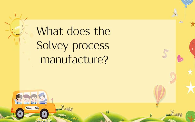 What does the Solvey process manufacture?