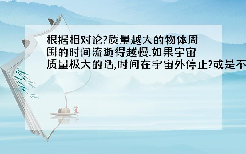 根据相对论?质量越大的物体周围的时间流逝得越慢.如果宇宙质量极大的话,时间在宇宙外停止?或是不存在