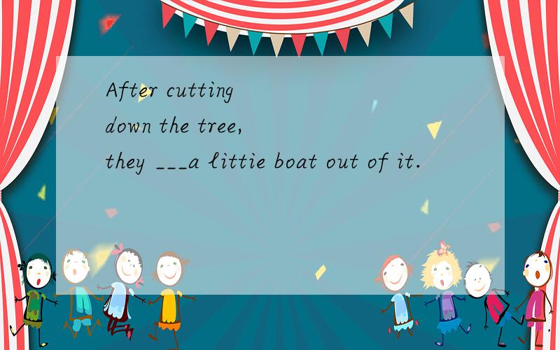 After cutting down the tree,they ___a littie boat out of it.