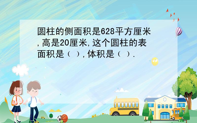 圆柱的侧面积是628平方厘米,高是20厘米,这个圆柱的表面积是﹙﹚,体积是﹙﹚.